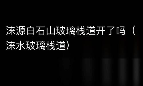 涞源白石山玻璃栈道开了吗（涞水玻璃栈道）
