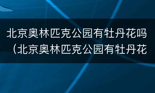 北京奥林匹克公园有牡丹花吗（北京奥林匹克公园有牡丹花吗）