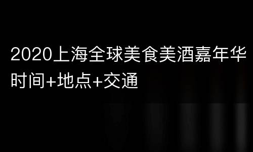 2020上海全球美食美酒嘉年华时间+地点+交通