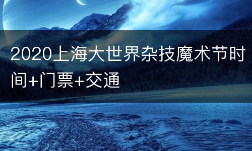 2020上海大世界杂技魔术节时间+门票+交通