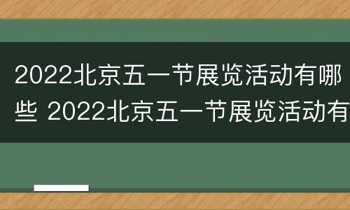2022北京五一节展览活动有哪些 2022北京五一节展览活动有哪些地方