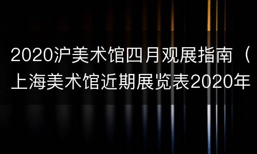 2020沪美术馆四月观展指南（上海美术馆近期展览表2020年10月份）