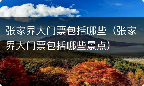 张家界大门票包括哪些（张家界大门票包括哪些景点）