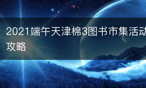 2021端午天津棉3图书市集活动攻略