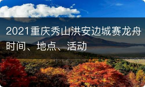 2021重庆秀山洪安边城赛龙舟时间、地点、活动