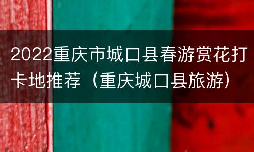 2022重庆市城口县春游赏花打卡地推荐（重庆城口县旅游）