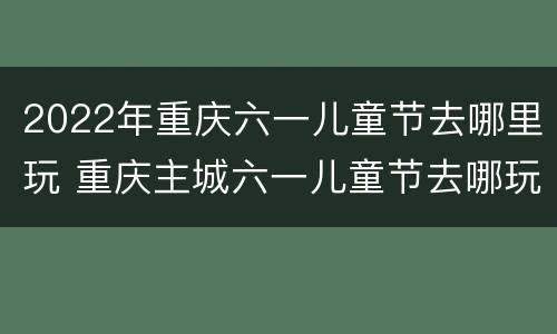 2022年重庆六一儿童节去哪里玩 重庆主城六一儿童节去哪玩