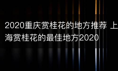2020重庆赏桂花的地方推荐 上海赏桂花的最佳地方2020