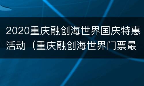 2020重庆融创海世界国庆特惠活动（重庆融创海世界门票最新优惠）