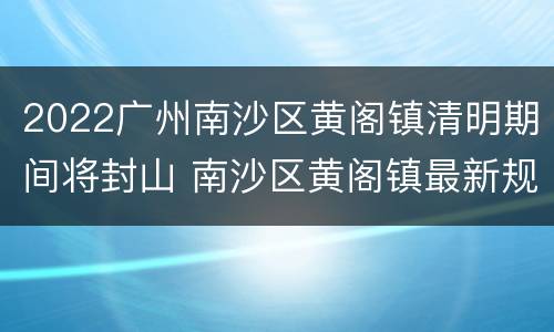 2022广州南沙区黄阁镇清明期间将封山 南沙区黄阁镇最新规划