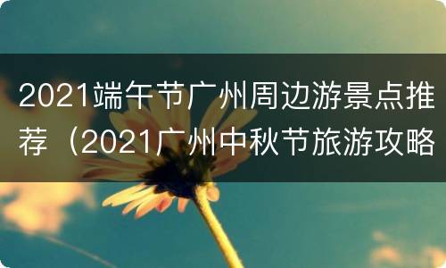 2021端午节广州周边游景点推荐（2021广州中秋节旅游攻略）