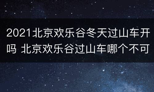 2021北京欢乐谷冬天过山车开吗 北京欢乐谷过山车哪个不可怕