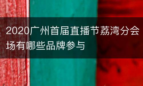 2020广州首届直播节荔湾分会场有哪些品牌参与