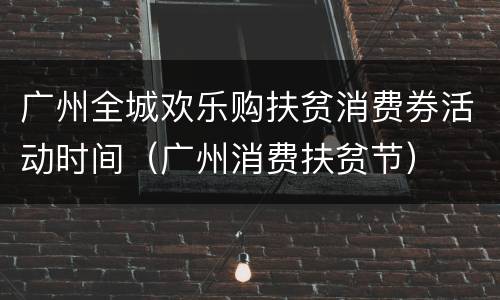 广州全城欢乐购扶贫消费券活动时间（广州消费扶贫节）