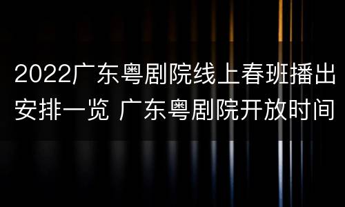 2022广东粤剧院线上春班播出安排一览 广东粤剧院开放时间