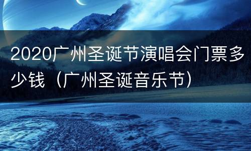 2020广州圣诞节演唱会门票多少钱（广州圣诞音乐节）