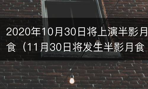 2020年10月30日将上演半影月食（11月30日将发生半影月食天象,我国各地可见带食月出）