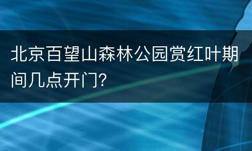 北京百望山森林公园赏红叶期间几点开门？