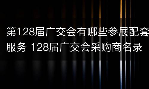 第128届广交会有哪些参展配套服务 128届广交会采购商名录