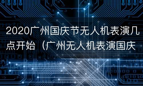 2020广州国庆节无人机表演几点开始（广州无人机表演国庆期间几点开始）