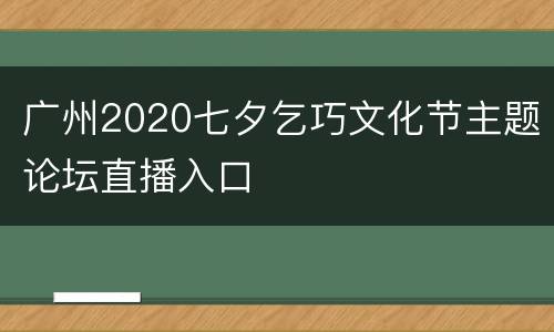 广州2020七夕乞巧文化节主题论坛直播入口