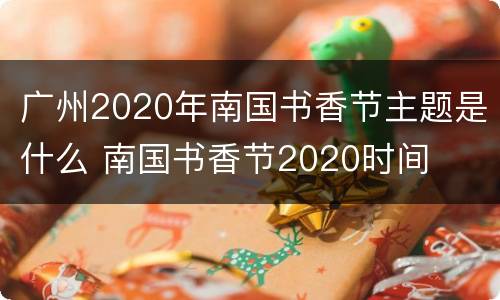 广州2020年南国书香节主题是什么 南国书香节2020时间