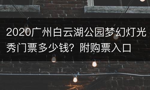 2020广州白云湖公园梦幻灯光秀门票多少钱？附购票入口