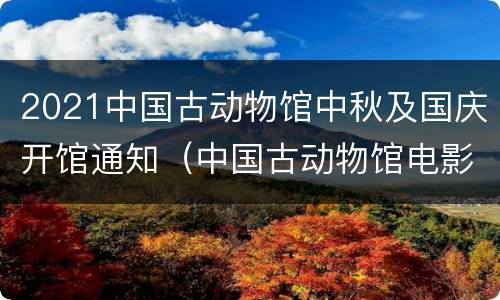 2021中国古动物馆中秋及国庆开馆通知（中国古动物馆电影时间）