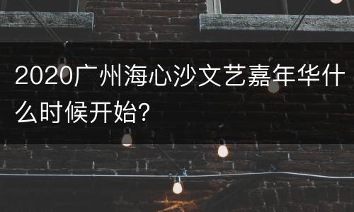 2020广州海心沙文艺嘉年华什么时候开始？