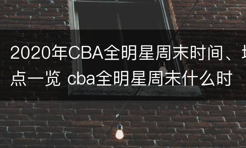 2020年CBA全明星周末时间、地点一览 cba全明星周末什么时候开始