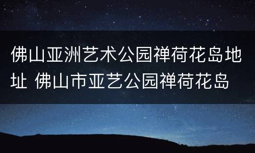 佛山亚洲艺术公园禅荷花岛地址 佛山市亚艺公园禅荷花岛