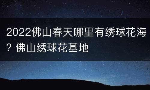 2022佛山春天哪里有绣球花海? 佛山绣球花基地