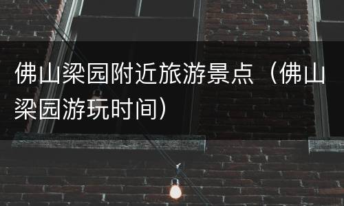 佛山梁园附近旅游景点（佛山梁园游玩时间）