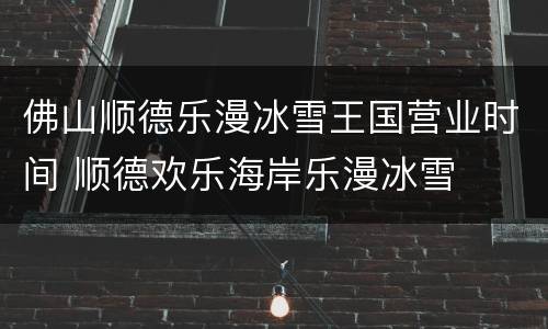 佛山顺德乐漫冰雪王国营业时间 顺德欢乐海岸乐漫冰雪