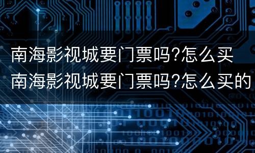 南海影视城要门票吗?怎么买 南海影视城要门票吗?怎么买的