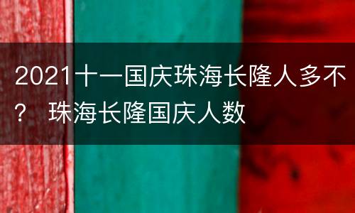 2021十一国庆珠海长隆人多不？ 珠海长隆国庆人数