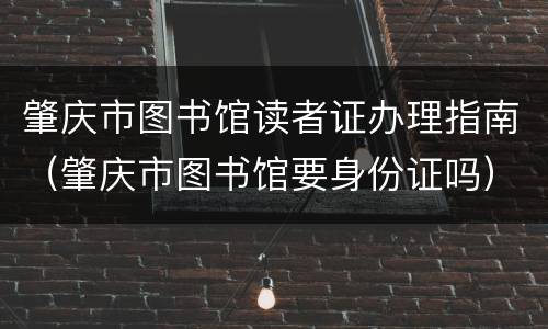 肇庆市图书馆读者证办理指南（肇庆市图书馆要身份证吗）