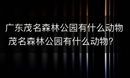 广东茂名森林公园有什么动物 茂名森林公园有什么动物?