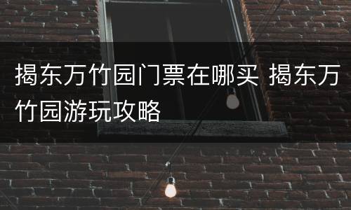 揭东万竹园门票在哪买 揭东万竹园游玩攻略