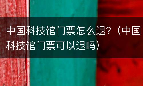 中国科技馆门票怎么退?（中国科技馆门票可以退吗）