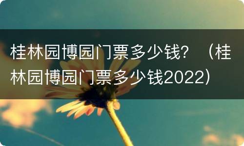 桂林园博园门票多少钱？（桂林园博园门票多少钱2022）