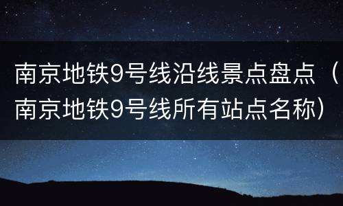 南京地铁9号线沿线景点盘点（南京地铁9号线所有站点名称）