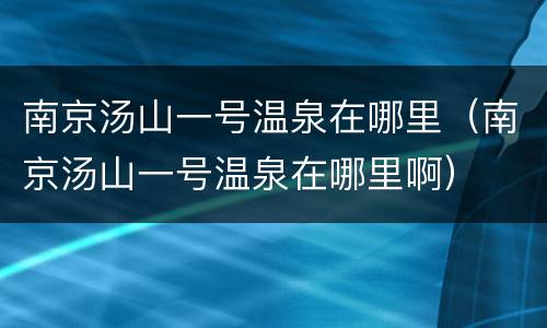 南京汤山一号温泉在哪里（南京汤山一号温泉在哪里啊）