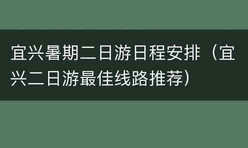 宜兴暑期二日游日程安排（宜兴二日游最佳线路推荐）