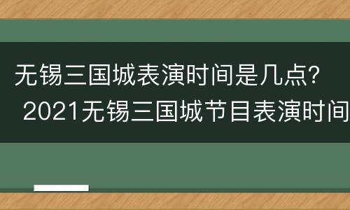 无锡三国城表演时间是几点？ 2021无锡三国城节目表演时间