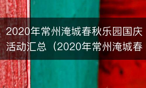 2020年常州淹城春秋乐园国庆活动汇总（2020年常州淹城春秋乐园国庆活动汇总图片）