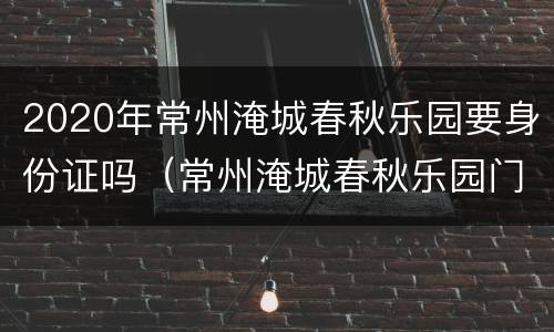 2020年常州淹城春秋乐园要身份证吗（常州淹城春秋乐园门票优惠政策）