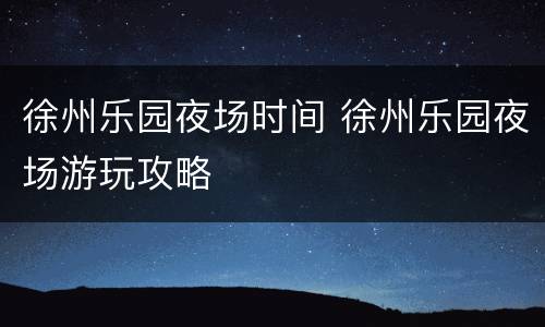 徐州乐园夜场时间 徐州乐园夜场游玩攻略