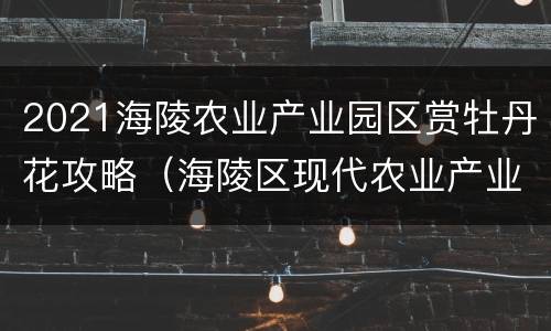 2021海陵农业产业园区赏牡丹花攻略（海陵区现代农业产业园党工委书记）