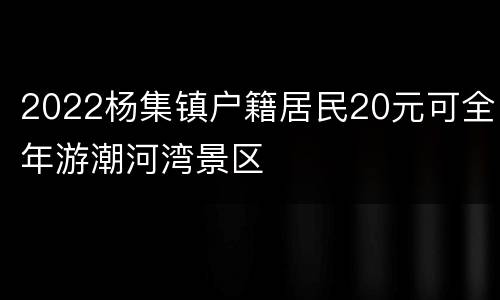 2022杨集镇户籍居民20元可全年游潮河湾景区